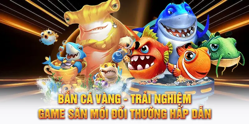 bắn cá vàng trải nghiệm săn mồi đổi thưởng hấp dẫn