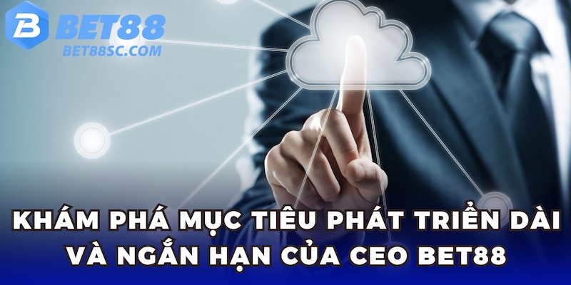 Khám phá mục tiêu phát triển dài và ngắn hạn của CEO BET88