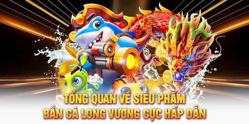 Tổng quan về siêu phẩm bắn cá Long Vương cực hấp dẫn